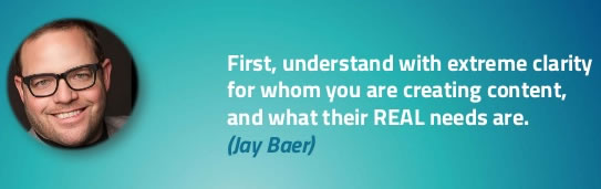 Understand with extreme clarity for whom you are creating content and what their REAL needs are - Jay Baer