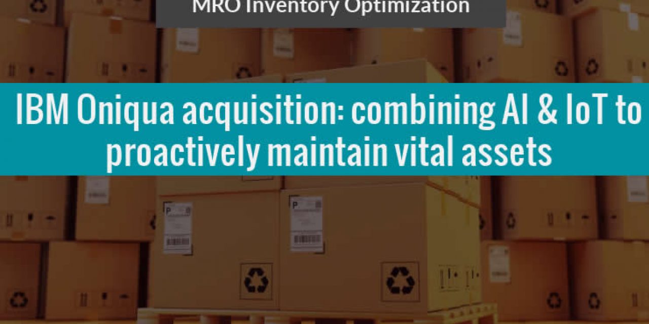 MRO Inventory Optimization - IBM Oniqua acquisition combining AI and IoT capabilities to proactively maintain vital assets